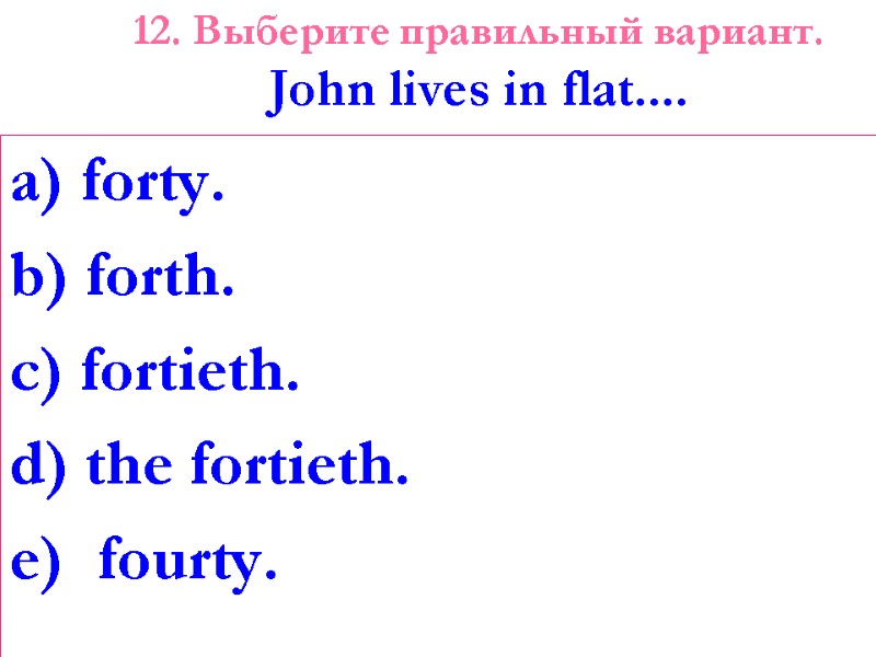 12. Выберите правильный вариант. John lives in flat....  a) forty. b) forth. c)